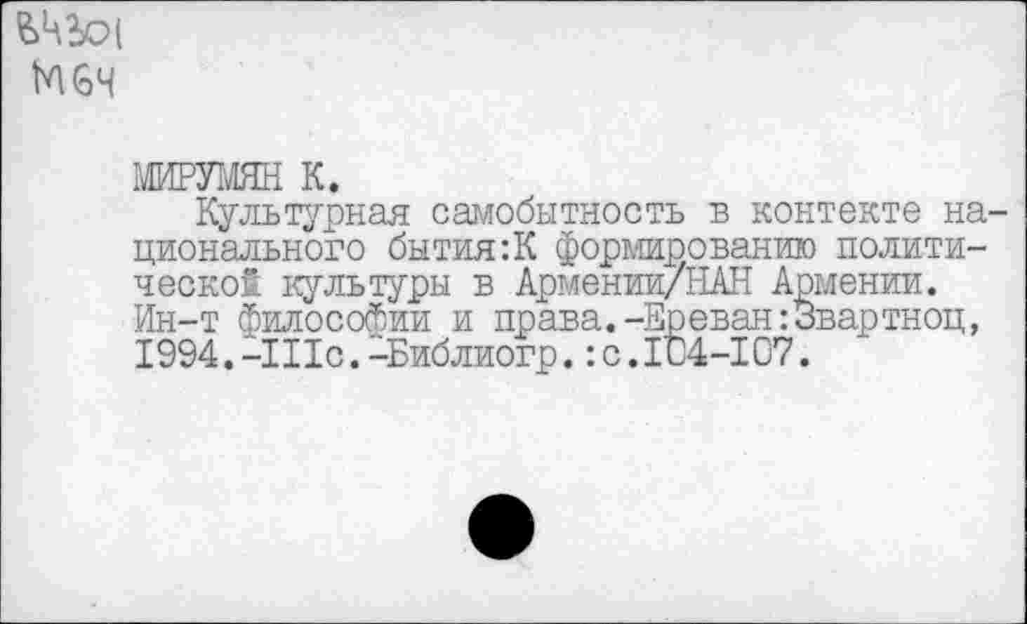 ﻿М6Ч
МИРУМЯН к.
Культурная самобытность в контенте на ционального бытия:К формированию политической культуры в Армении/НАН Армении. Ин-т философии и права.-Ереван:3вартноц, 1994.-111с.-Библиогр.:с.1С4-107.